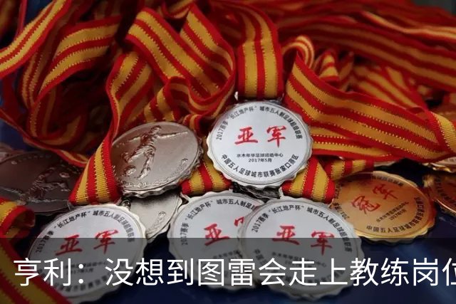 亨利：没想到图雷会走上教练岗位，他确实为此付出了很多努力