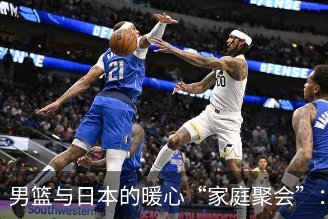 男篮与日本的暖心“家庭聚会”：是输还是赢，都得治愈情伤！