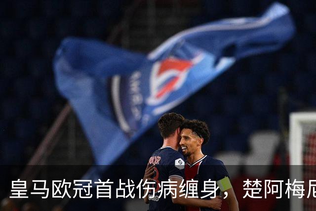 皇马欧冠首战伤病缠身，楚阿梅尼与恩德里克出战成疑